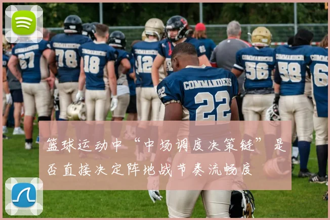 篮球运动中“中场调度决策链”是否直接决定阵地战节奏流畅度