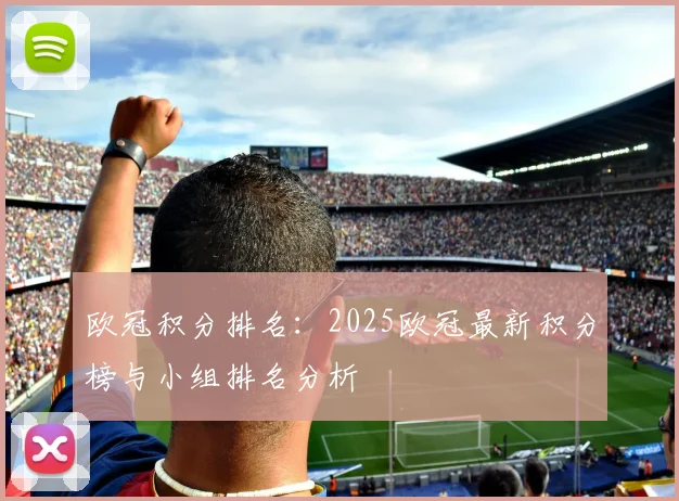 欧冠积分排名：2025欧冠最新积分榜与小组排名分析