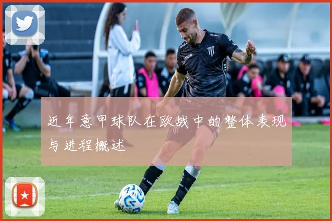 近年意甲球队在欧战中的整体表现与进程概述