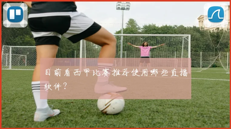 目前看西甲比赛推荐使用哪些直播软件？