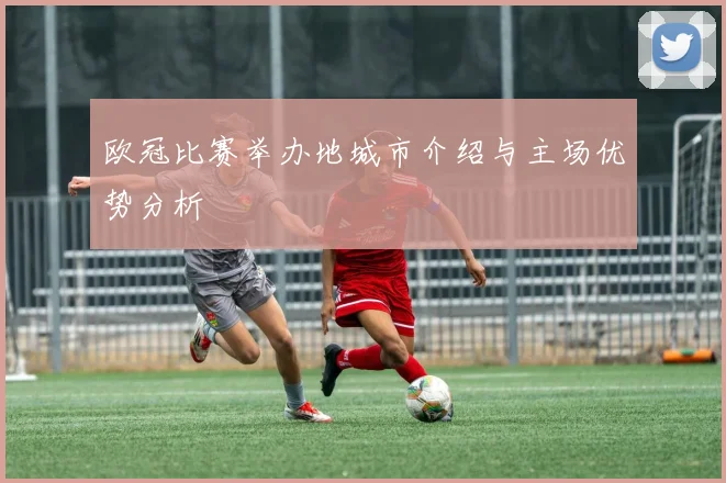 欧冠比赛举办地城市介绍与主场优势分析