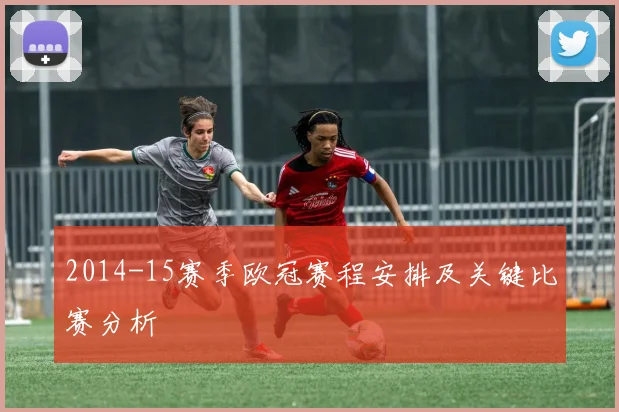 2014-15赛季欧冠赛程安排及关键比赛分析