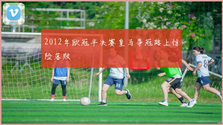 2012年欧冠半决赛皇马争冠路上惊险落败