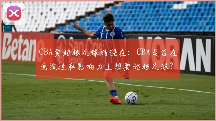 CBA要超越足球吗现在:CBA是否在竞技性和影响力上想要超越足球?