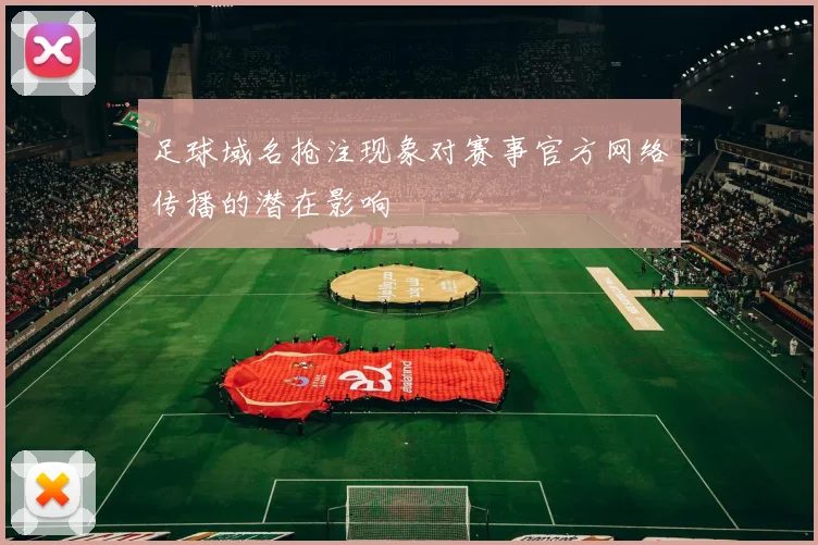 足球域名抢注现象对赛事官方网络传播的潜在影响