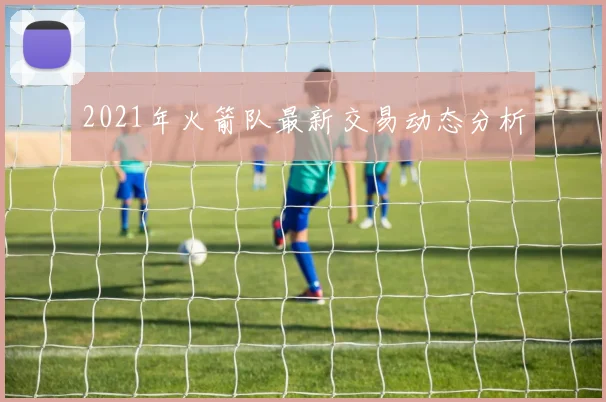 2021年火箭队最新交易动态分析
