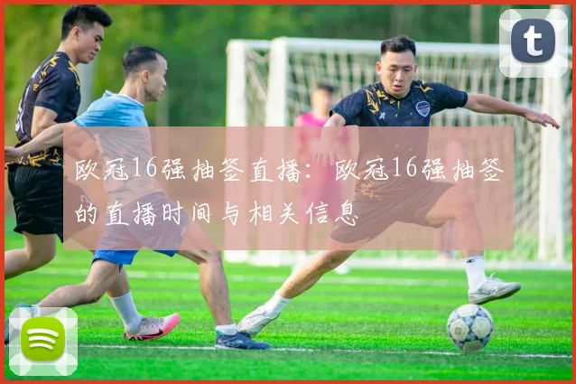 欧冠16强抽签直播：欧冠16强抽签的直播时间与相关信息