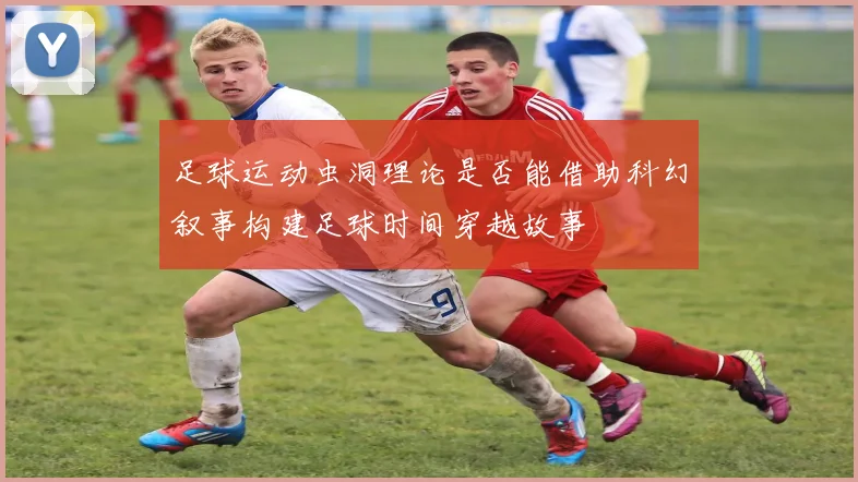 足球运动虫洞理论是否能借助科幻叙事构建足球时间穿越故事
