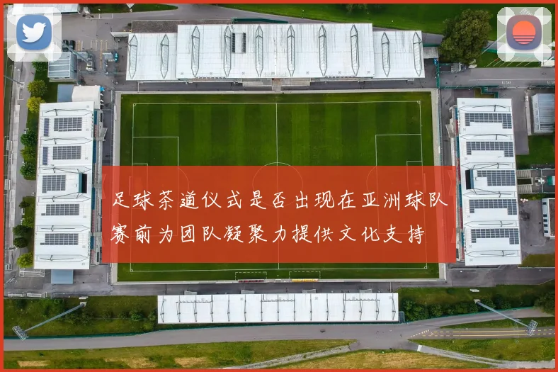 足球茶道仪式是否出现在亚洲球队赛前为团队凝聚力提供文化支持