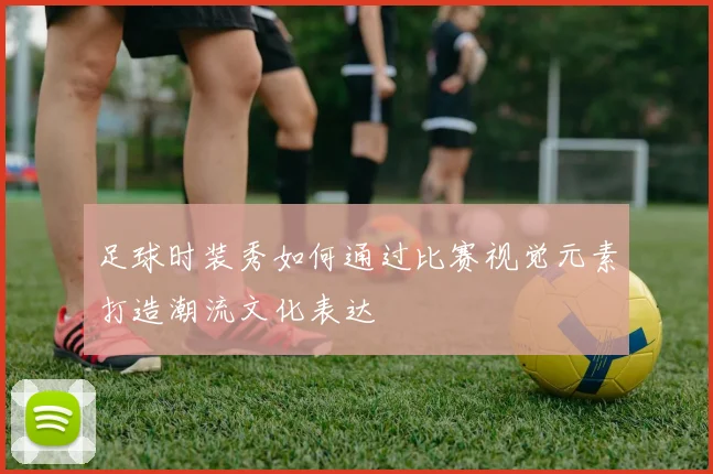 足球时装秀如何通过比赛视觉元素打造潮流文化表达