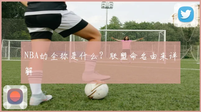 NBA的全称是什么？联盟命名由来详解